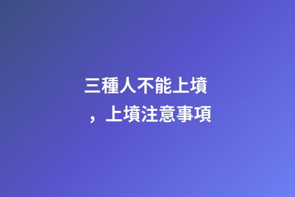 三種人不能上墳，上墳注意事項